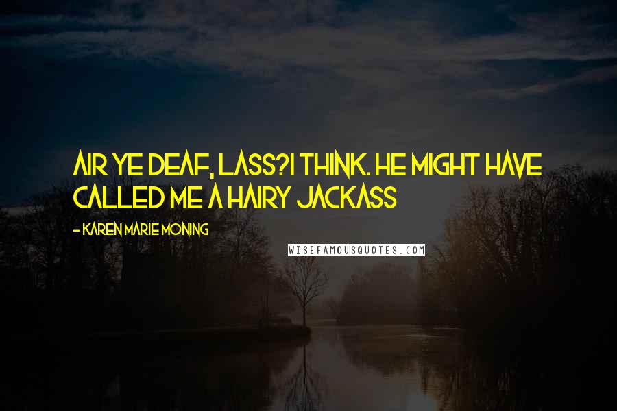 Karen Marie Moning Quotes: Air ye deaf, lass?I think. He might have called me a hairy jackass