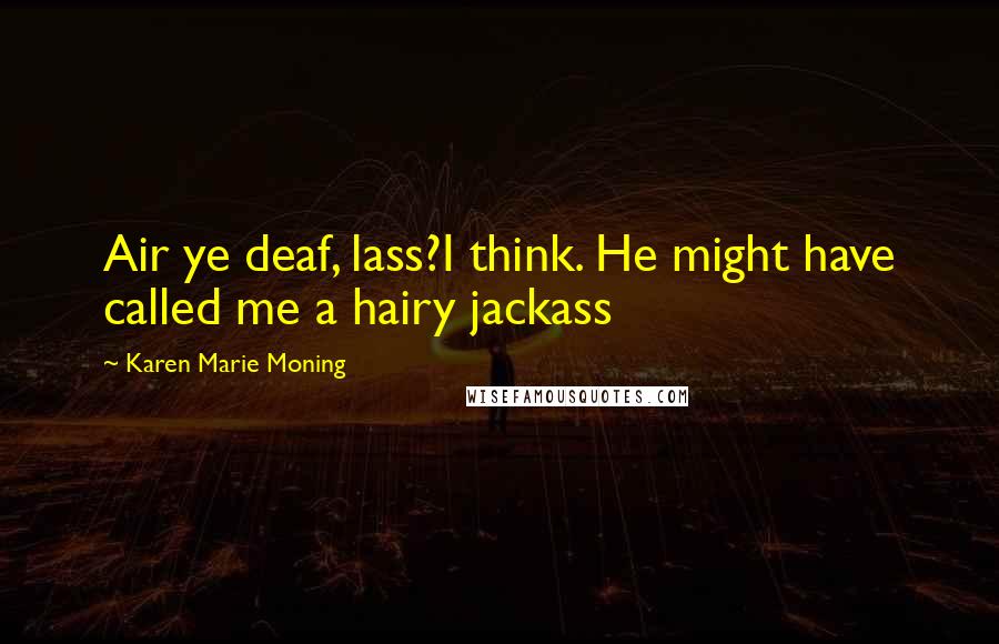 Karen Marie Moning Quotes: Air ye deaf, lass?I think. He might have called me a hairy jackass