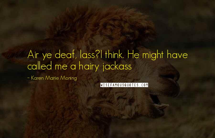 Karen Marie Moning Quotes: Air ye deaf, lass?I think. He might have called me a hairy jackass