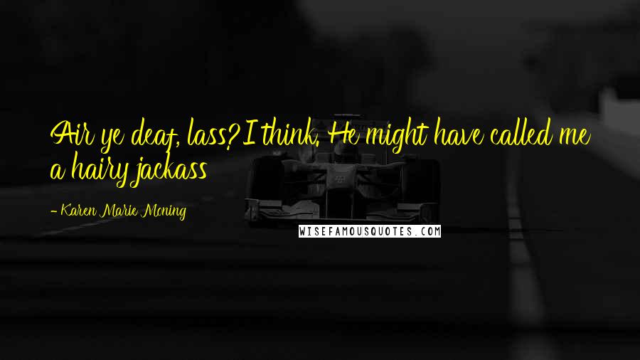Karen Marie Moning Quotes: Air ye deaf, lass?I think. He might have called me a hairy jackass