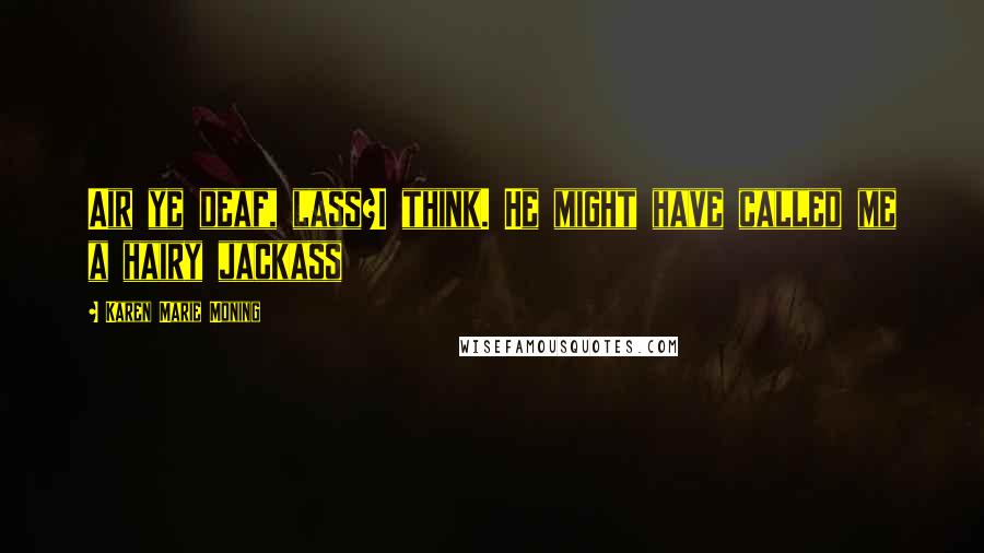 Karen Marie Moning Quotes: Air ye deaf, lass?I think. He might have called me a hairy jackass