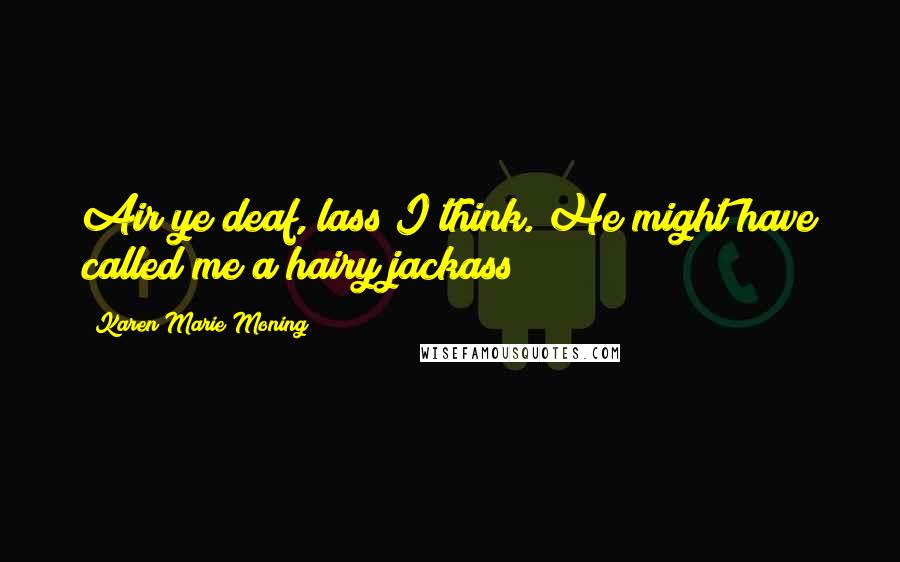 Karen Marie Moning Quotes: Air ye deaf, lass?I think. He might have called me a hairy jackass