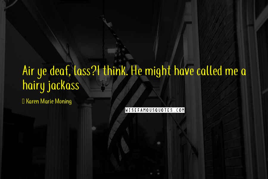 Karen Marie Moning Quotes: Air ye deaf, lass?I think. He might have called me a hairy jackass