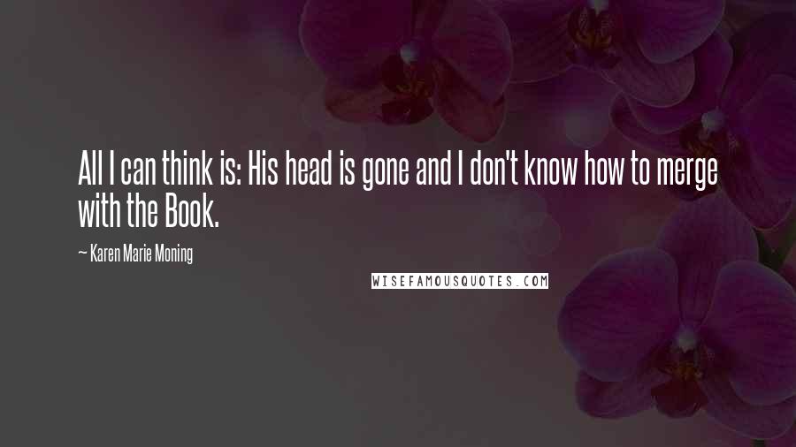 Karen Marie Moning Quotes: All I can think is: His head is gone and I don't know how to merge with the Book.