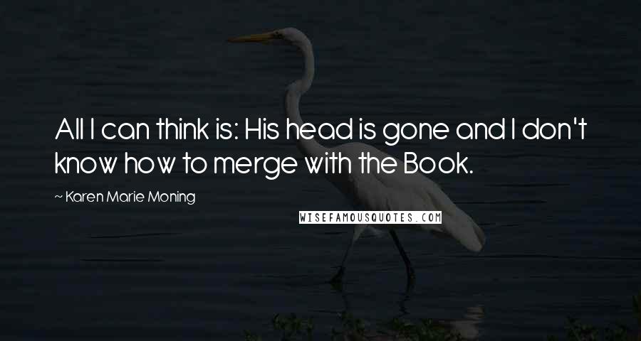 Karen Marie Moning Quotes: All I can think is: His head is gone and I don't know how to merge with the Book.