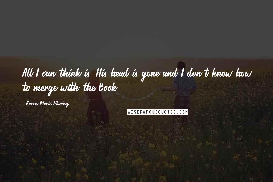 Karen Marie Moning Quotes: All I can think is: His head is gone and I don't know how to merge with the Book.