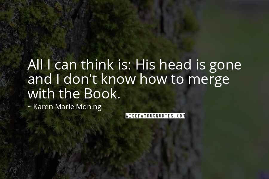 Karen Marie Moning Quotes: All I can think is: His head is gone and I don't know how to merge with the Book.