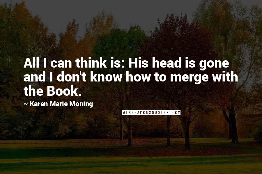 Karen Marie Moning Quotes: All I can think is: His head is gone and I don't know how to merge with the Book.