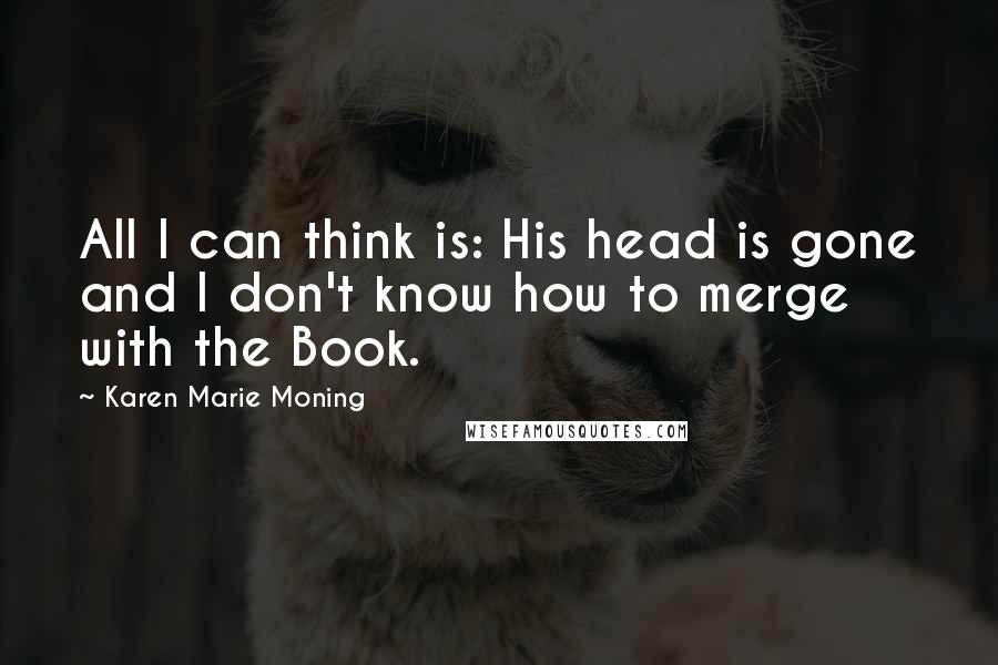 Karen Marie Moning Quotes: All I can think is: His head is gone and I don't know how to merge with the Book.