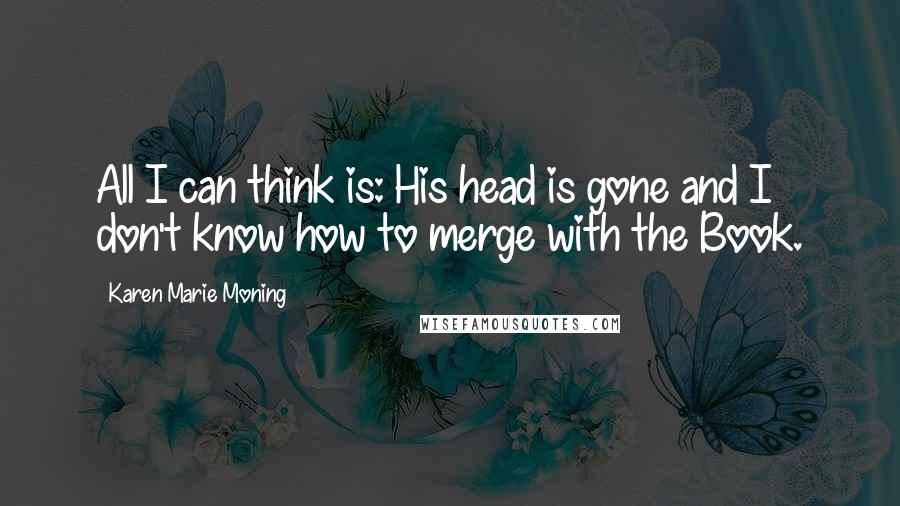 Karen Marie Moning Quotes: All I can think is: His head is gone and I don't know how to merge with the Book.