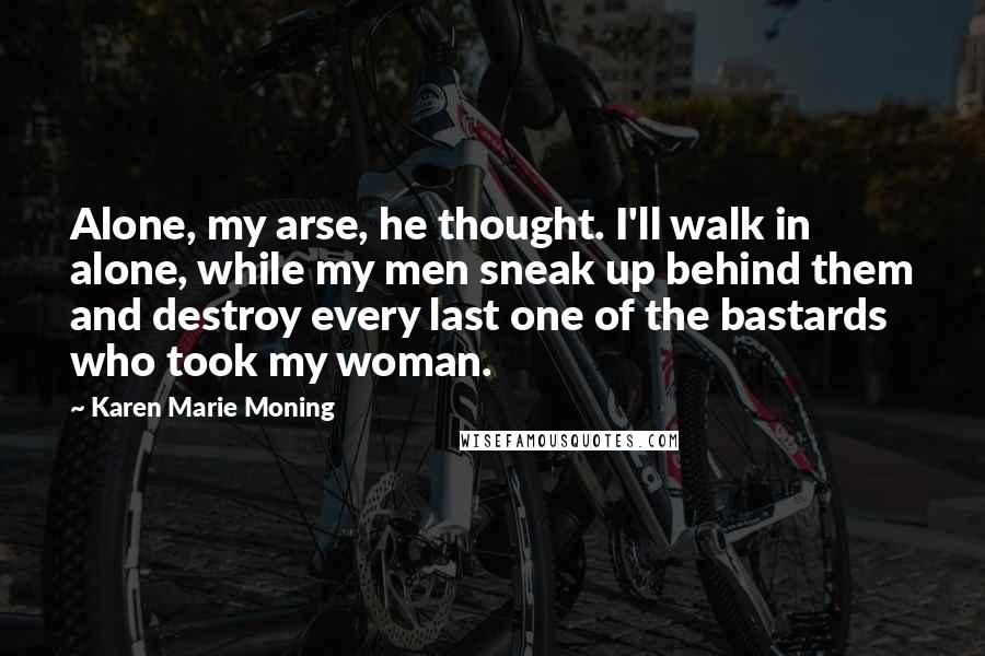 Karen Marie Moning Quotes: Alone, my arse, he thought. I'll walk in alone, while my men sneak up behind them and destroy every last one of the bastards who took my woman.