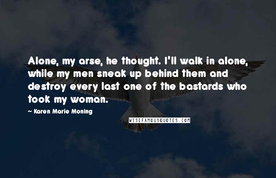 Karen Marie Moning Quotes: Alone, my arse, he thought. I'll walk in alone, while my men sneak up behind them and destroy every last one of the bastards who took my woman.