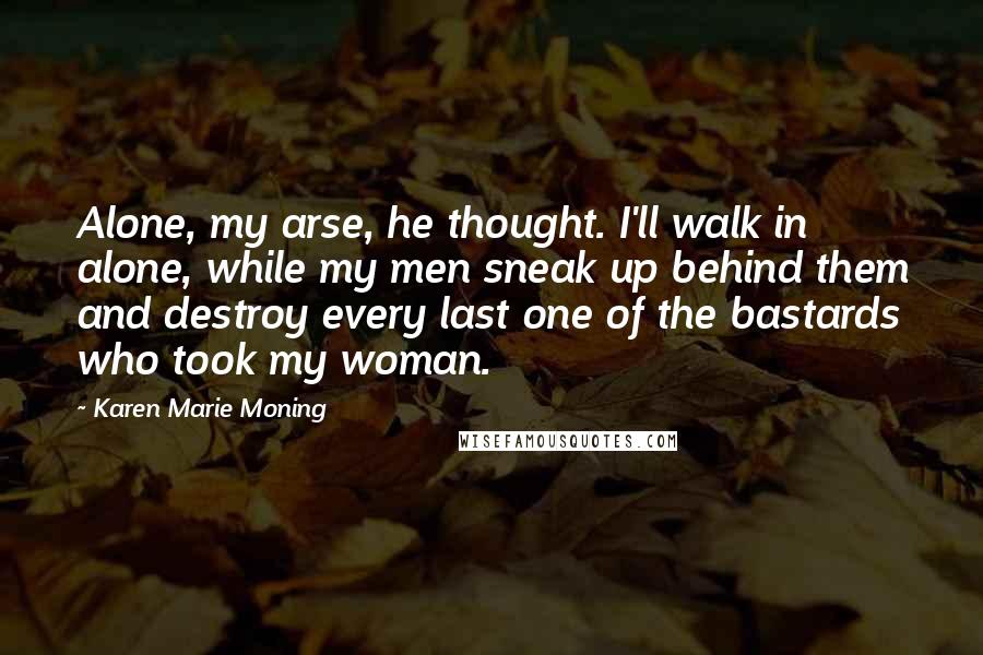 Karen Marie Moning Quotes: Alone, my arse, he thought. I'll walk in alone, while my men sneak up behind them and destroy every last one of the bastards who took my woman.
