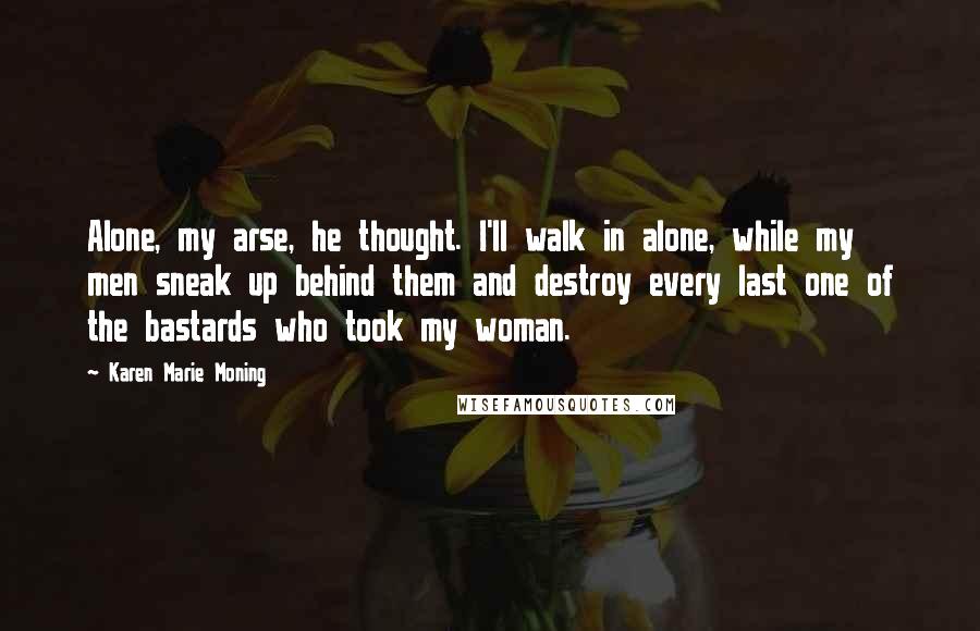 Karen Marie Moning Quotes: Alone, my arse, he thought. I'll walk in alone, while my men sneak up behind them and destroy every last one of the bastards who took my woman.
