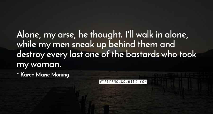 Karen Marie Moning Quotes: Alone, my arse, he thought. I'll walk in alone, while my men sneak up behind them and destroy every last one of the bastards who took my woman.