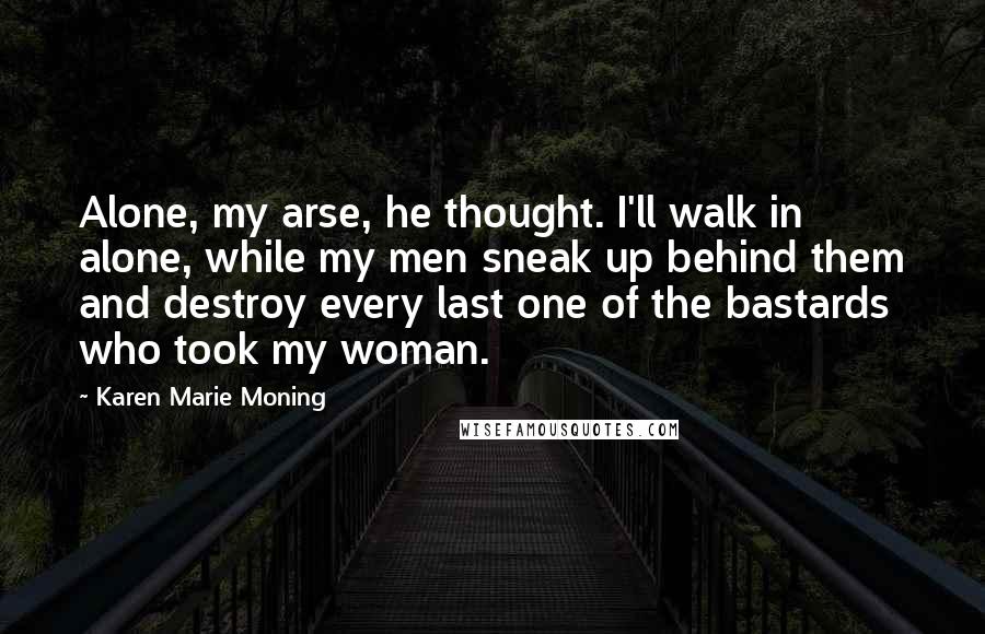 Karen Marie Moning Quotes: Alone, my arse, he thought. I'll walk in alone, while my men sneak up behind them and destroy every last one of the bastards who took my woman.