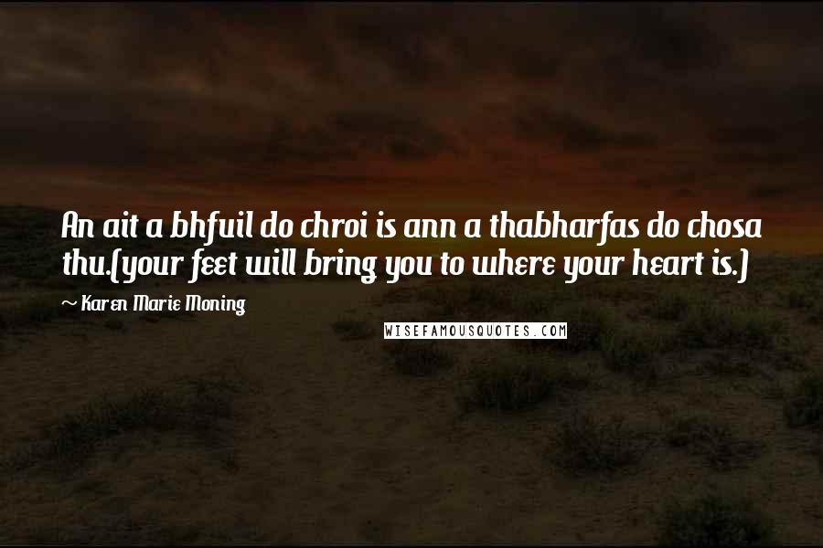 Karen Marie Moning Quotes: An ait a bhfuil do chroi is ann a thabharfas do chosa thu.(your feet will bring you to where your heart is.)