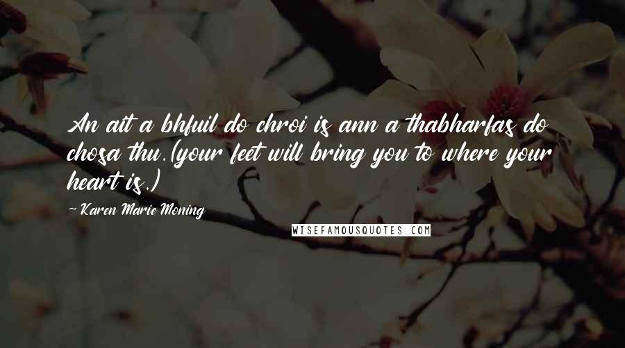 Karen Marie Moning Quotes: An ait a bhfuil do chroi is ann a thabharfas do chosa thu.(your feet will bring you to where your heart is.)