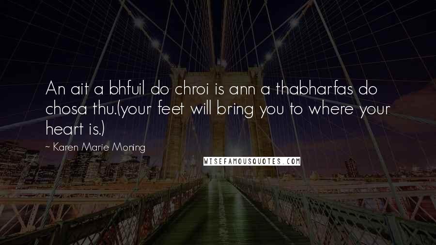 Karen Marie Moning Quotes: An ait a bhfuil do chroi is ann a thabharfas do chosa thu.(your feet will bring you to where your heart is.)