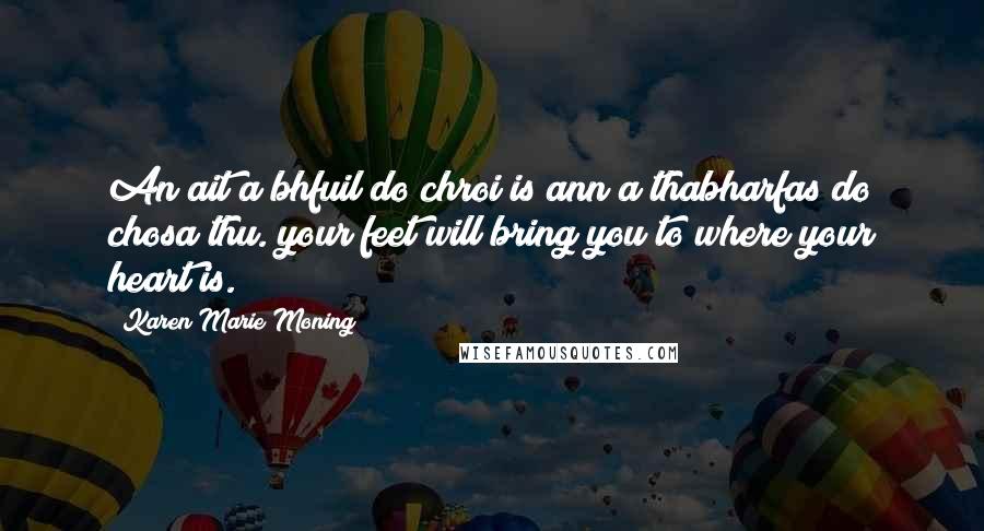 Karen Marie Moning Quotes: An ait a bhfuil do chroi is ann a thabharfas do chosa thu.(your feet will bring you to where your heart is.)