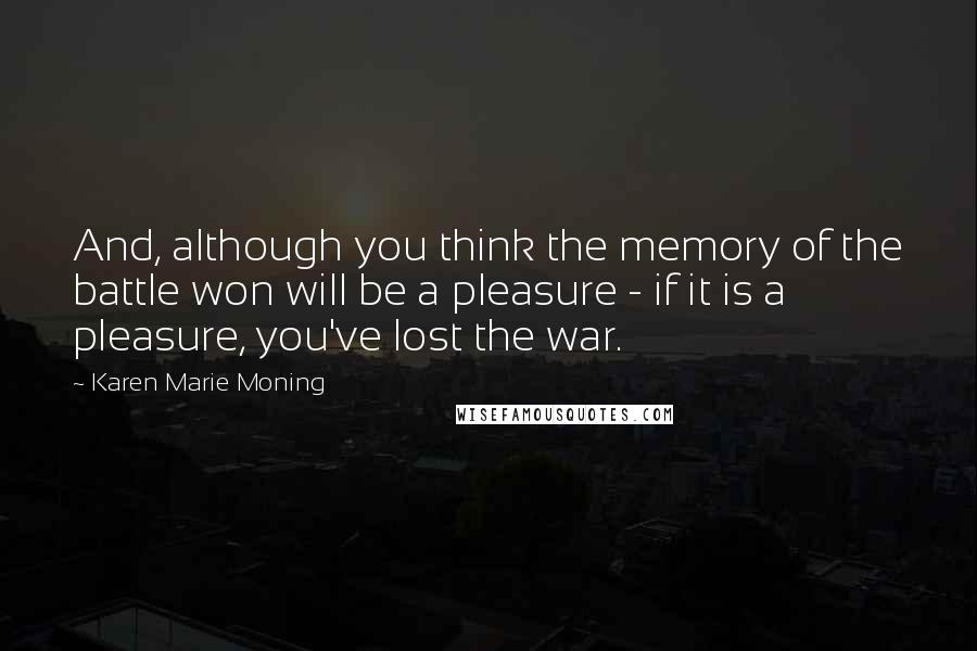 Karen Marie Moning Quotes: And, although you think the memory of the battle won will be a pleasure - if it is a pleasure, you've lost the war.