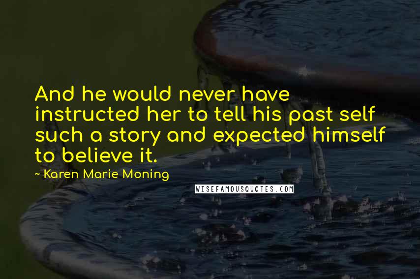Karen Marie Moning Quotes: And he would never have instructed her to tell his past self such a story and expected himself to believe it.