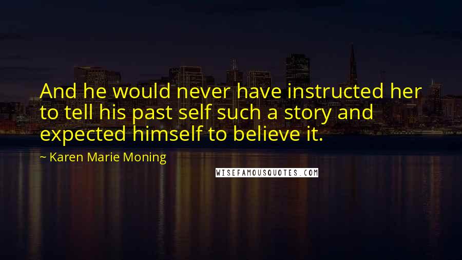 Karen Marie Moning Quotes: And he would never have instructed her to tell his past self such a story and expected himself to believe it.