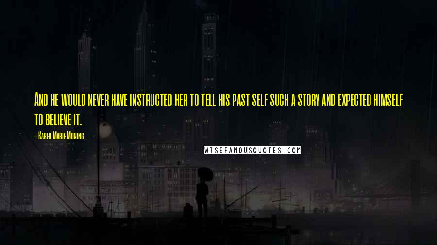 Karen Marie Moning Quotes: And he would never have instructed her to tell his past self such a story and expected himself to believe it.
