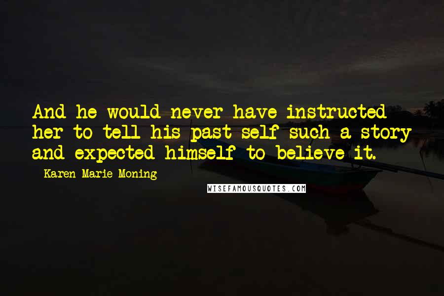 Karen Marie Moning Quotes: And he would never have instructed her to tell his past self such a story and expected himself to believe it.