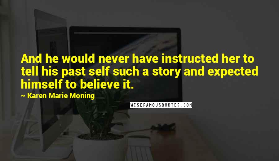 Karen Marie Moning Quotes: And he would never have instructed her to tell his past self such a story and expected himself to believe it.