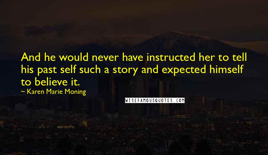 Karen Marie Moning Quotes: And he would never have instructed her to tell his past self such a story and expected himself to believe it.