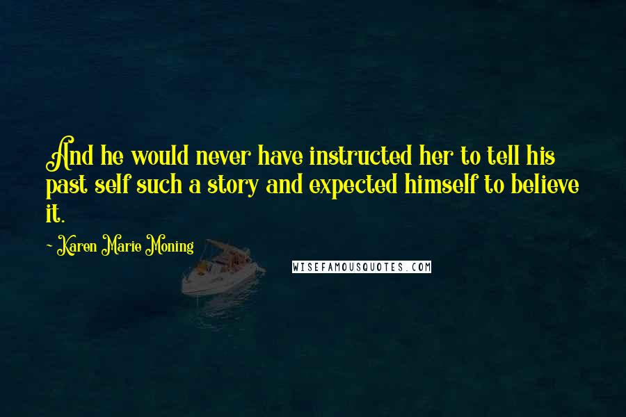 Karen Marie Moning Quotes: And he would never have instructed her to tell his past self such a story and expected himself to believe it.