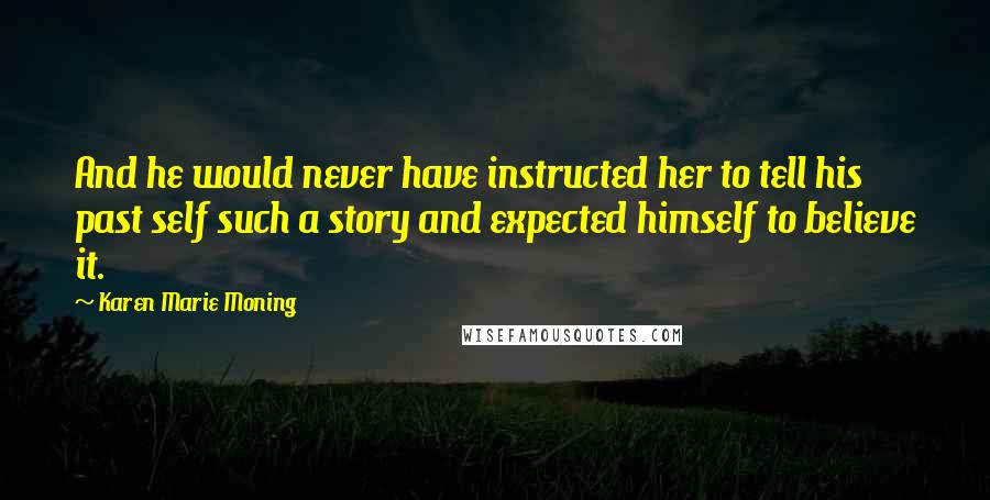 Karen Marie Moning Quotes: And he would never have instructed her to tell his past self such a story and expected himself to believe it.