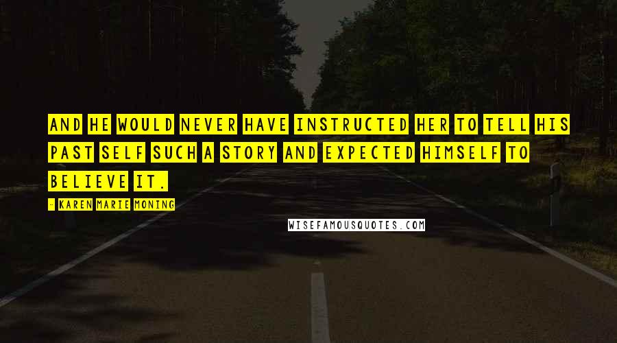 Karen Marie Moning Quotes: And he would never have instructed her to tell his past self such a story and expected himself to believe it.