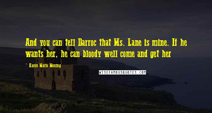 Karen Marie Moning Quotes: And you can tell Darroc that Ms. Lane is mine. If he wants her, he can bloody well come and get her