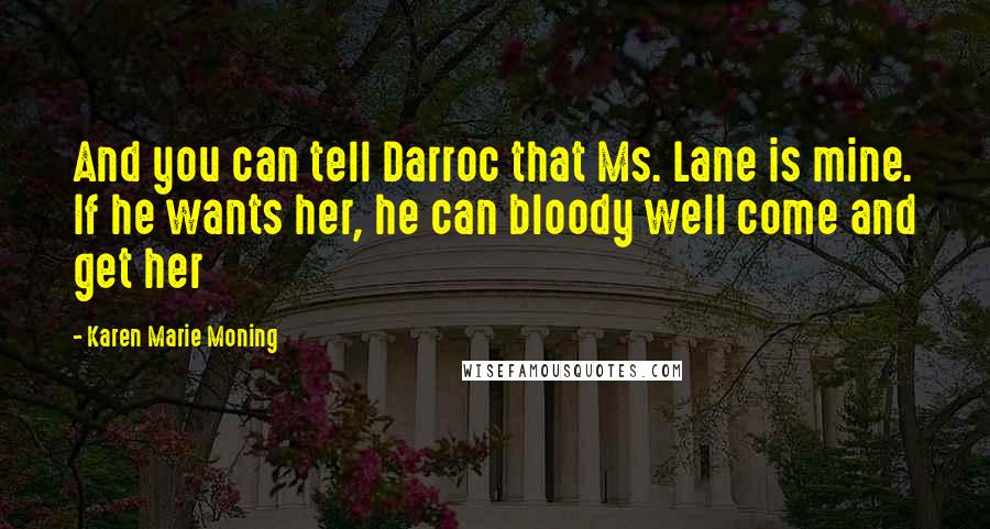 Karen Marie Moning Quotes: And you can tell Darroc that Ms. Lane is mine. If he wants her, he can bloody well come and get her