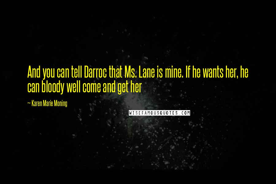 Karen Marie Moning Quotes: And you can tell Darroc that Ms. Lane is mine. If he wants her, he can bloody well come and get her