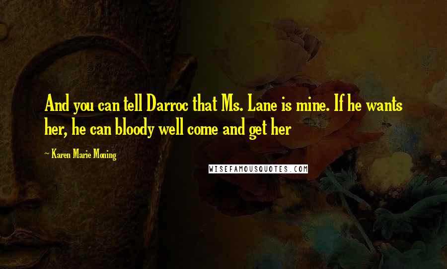 Karen Marie Moning Quotes: And you can tell Darroc that Ms. Lane is mine. If he wants her, he can bloody well come and get her