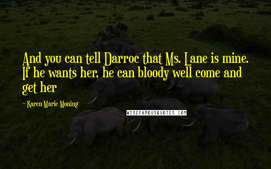 Karen Marie Moning Quotes: And you can tell Darroc that Ms. Lane is mine. If he wants her, he can bloody well come and get her