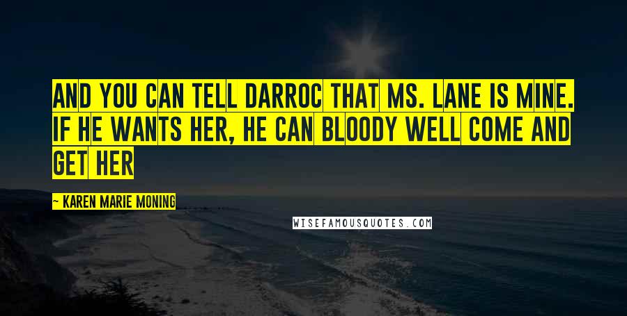 Karen Marie Moning Quotes: And you can tell Darroc that Ms. Lane is mine. If he wants her, he can bloody well come and get her