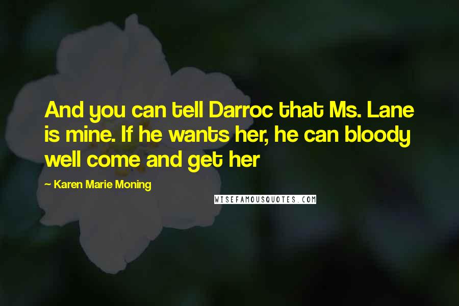 Karen Marie Moning Quotes: And you can tell Darroc that Ms. Lane is mine. If he wants her, he can bloody well come and get her