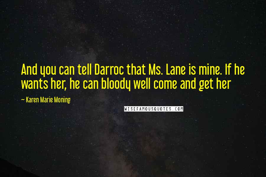 Karen Marie Moning Quotes: And you can tell Darroc that Ms. Lane is mine. If he wants her, he can bloody well come and get her