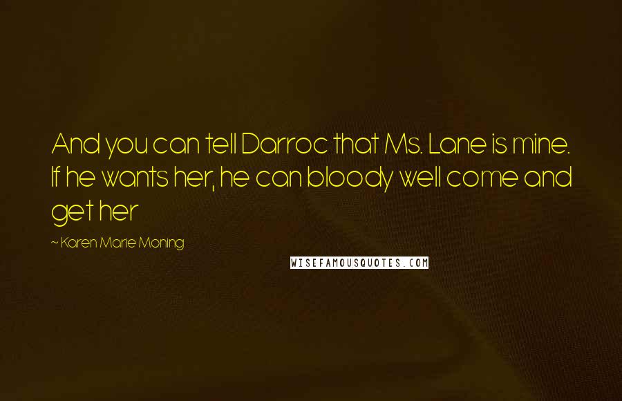 Karen Marie Moning Quotes: And you can tell Darroc that Ms. Lane is mine. If he wants her, he can bloody well come and get her