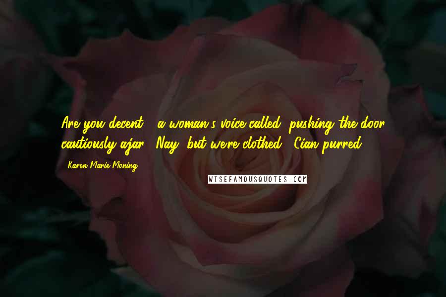 Karen Marie Moning Quotes: Are you decent?" a woman's voice called, pushing the door cautiously ajar. "Nay, but we're clothed," Cian purred.