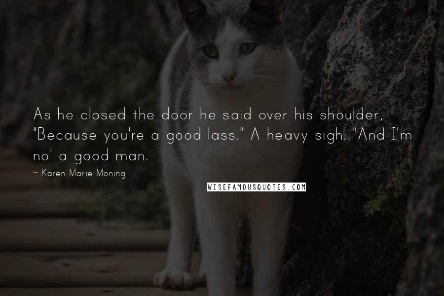 Karen Marie Moning Quotes: As he closed the door he said over his shoulder, "Because you're a good lass." A heavy sigh. "And I'm no' a good man.