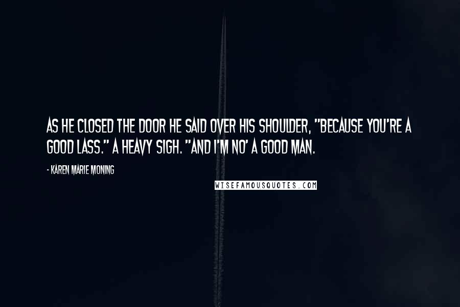 Karen Marie Moning Quotes: As he closed the door he said over his shoulder, "Because you're a good lass." A heavy sigh. "And I'm no' a good man.