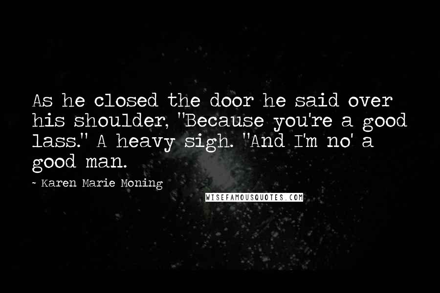 Karen Marie Moning Quotes: As he closed the door he said over his shoulder, "Because you're a good lass." A heavy sigh. "And I'm no' a good man.