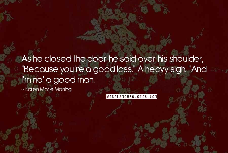 Karen Marie Moning Quotes: As he closed the door he said over his shoulder, "Because you're a good lass." A heavy sigh. "And I'm no' a good man.