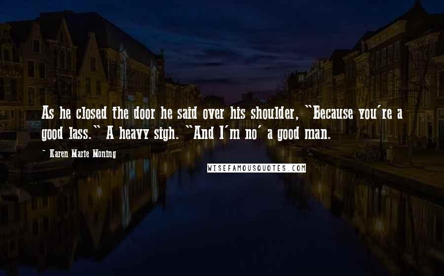 Karen Marie Moning Quotes: As he closed the door he said over his shoulder, "Because you're a good lass." A heavy sigh. "And I'm no' a good man.