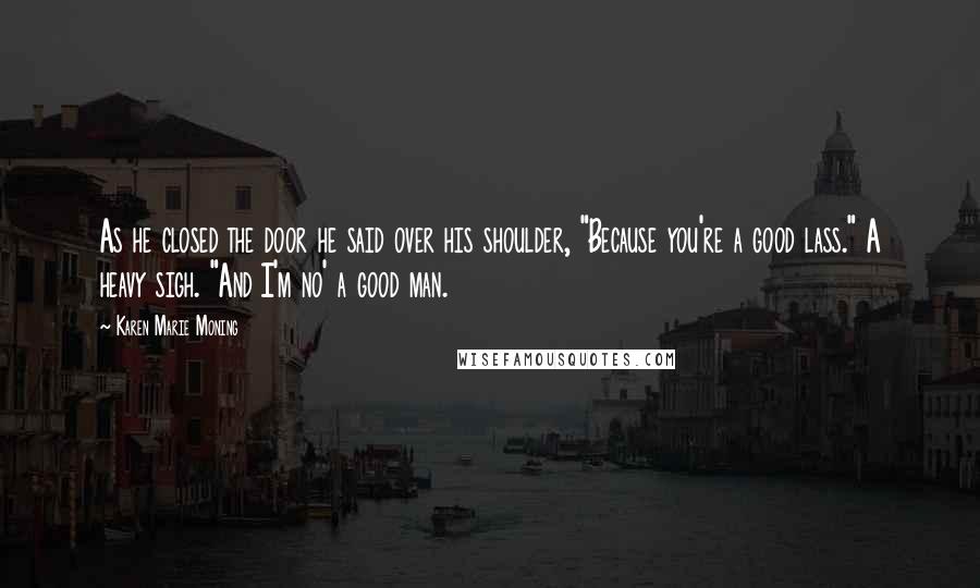 Karen Marie Moning Quotes: As he closed the door he said over his shoulder, "Because you're a good lass." A heavy sigh. "And I'm no' a good man.